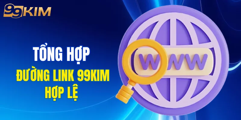Tổng hợp đường link 99KIM hợp lệ