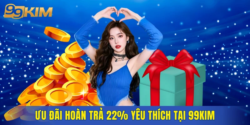 Ưu đãi hoàn trả 22% yêu thích tại 99KIM